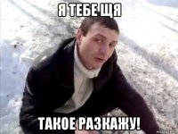 я тебе щя такое разкажу!