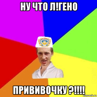 ну что л!гено прививочку ?!!!!