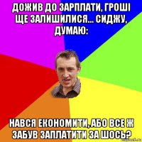 дожив до зарплати, гроші ще залишилися... сиджу, думаю: нався економити, або все ж забув заплатити за шось?