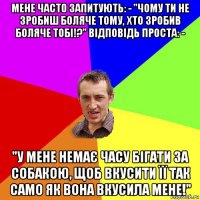 мене часто запитують: - "чому ти не зробиш боляче тому, хто зробив боляче тобі!?'' відповідь проста: - "у мене немає часу бігати за собакою, щоб вкусити її так само як вона вкусила мене!"