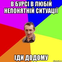 в бурсі в любій непонятній ситуації іди додому