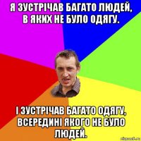 я зустрічав багато людей, в яких не було одягу. і зустрічав багато одягу, всередині якого не було людей.