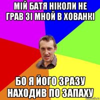 мій батя ніколи не грав зі мной в хованкі бо я його зразу находив по запаху