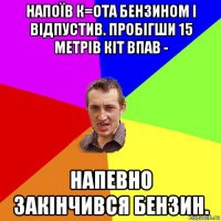 напоїв к=ота бензином і відпустив. пробігши 15 метрів кіт впав - напевно закінчився бензин.