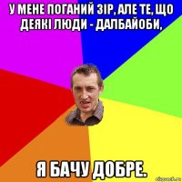 у мене поганий зір, але те, що деякі люди - далбайоби, я бачу добре.