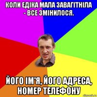 коли едіка мала завагітніла - все змінилося. його ім'я, його адреса, номер телефону