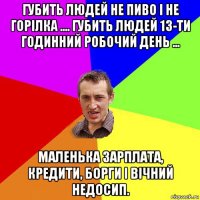 губить людей не пиво і не горілка .... губить людей 13-ти годинний робочий день ... маленька зарплата, кредити, борги і вічний недосип.