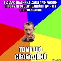 в ділах опасний,в душі прекрасний нікому не зобов'язаний,ні до чого не привязаний тому що свободний