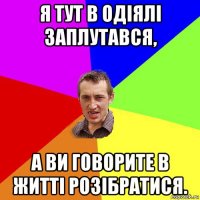 я тут в одіялі заплутався, а ви говорите в житті розібратися.