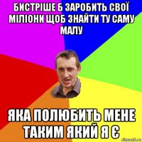 бистріше б заробить свої міліони щоб знайти ту саму малу яка полюбить мене таким який я є