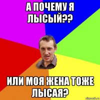 а почему я лысый?? или моя жена тоже лысая?