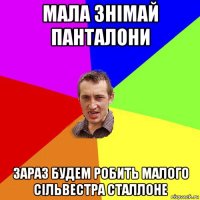 мала знімай панталони зараз будем робить малого сільвестра сталлоне