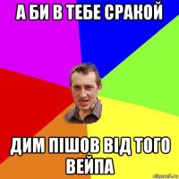 а би в тебе сракой дим пішов від того вейпа