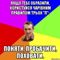 якщо тебе образили, користуйся чарівним правилом трьох "п": поняти, пробачити, поховати.