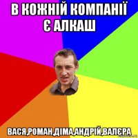 в кожній компанії є алкаш вася,роман,діма,андрій,валєра