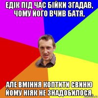 едік під час бійки згадав, чому його вчив батя, але вміння коптити свиню йому ніяк не знадобилося.