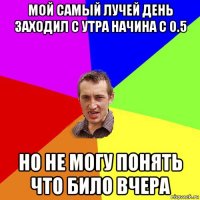 мой самый лучей день заходил с утра начина с 0.5 но не могу понять что било вчера