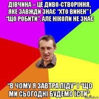 дівчина – це диво-створіння, яке завжди знає “хто винен” і “що робити”, але ніколи не знає “в чому я завтра піду” і “що ми сьогодні будемо їсти”.