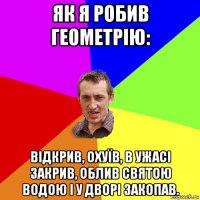 як я робив геометрію: відкрив, охуїв, в ужасі закрив, облив святою водою і у дворі закопав.