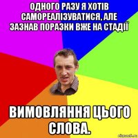 одного разу я хотів самореалізуватися, але зазнав поразки вже на стадії вимовляння цього слова.