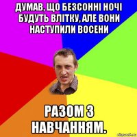 думав, що безсонні ночі будуть влітку, але вони наступили восени разом з навчанням.