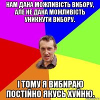 нам дана можливість вибору, але не дана можливість уникнути вибору. і тому я вибираю постійно якусь хуйню.