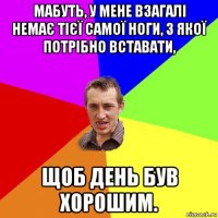 мабуть, у мене взагалі немає тієї самої ноги, з якої потрібно вставати, щоб день був хорошим.