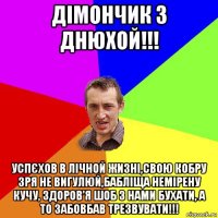 дімончик з днюхой!!! успєхов в лічной жизні,свою кобру зря не вигулюй,бабліща немірену кучу, здоров'я шоб з нами бухати, а то забовбав трезвувати!!!