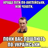 краще піти по-англійськи, ніж чекати, поки вас пошлють по-українськи.