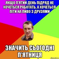 якщо п'ятий день підряд не хочеться работать, а хочеться піти на пиво з друзями значить сьогодні п'ятниця