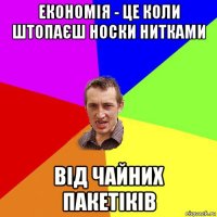 економія - це коли штопаєш носки нитками від чайних пакетіків