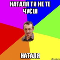 наталя ти не те чуєш наталя