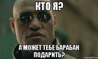 кто я? а может тебе барабан подарить?