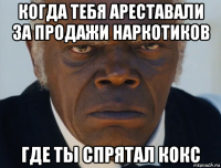 когда тебя ареставали за продажи наркотиков где ты спрятал кокс