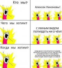 Алексеи Никоновы! С умным видом попиздеть ни о чём! Когда вы все осознаете бренность бытия, перенесёте сознание в астрал, очистите своё космическое тело от оков бытия и постигнете опыт многих поколений из информации! Информации! Она живая!