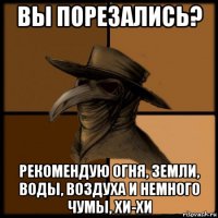 вы порезались? рекомендую огня, земли, воды, воздуха и немного чумы, хи-хи