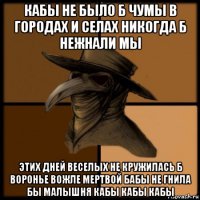 кабы не было б чумы в городах и селах никогда б нежнали мы этих дней веселых не кружилась б воронье вожле мертвой бабы не гнила бы малышня кабы кабы кабы