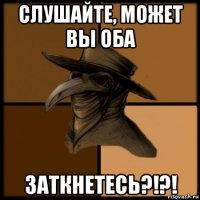 слушайте, может вы оба заткнетесь?!?!