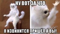 ну вот за что я извинится пришёл а вы!