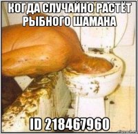 когда случайно растёт рыбного шамана id 218467960