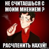 не считаешься с моим мнением ? расчленить нахуй!