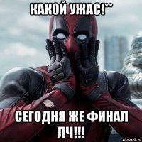 какой ужас!** сегодня же финал лч!!!