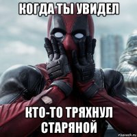 когда ты увидел кто-то тряхнул старяной