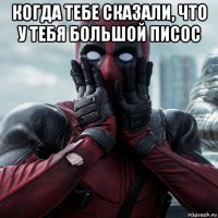 когда тебе сказали, что у тебя большой писос 