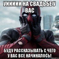 уиииии на свадьбе у вас буду рассказывать с чего у вас все начиналось!