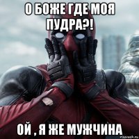 о боже где моя пудра?! ой , я же мужчина