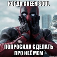 когда green soul попросила сделать про неё мем