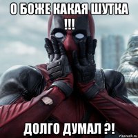 о боже какая шутка !!! долго думал ?!