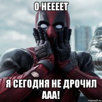 о неееет я сегодня не дрочил ааа!