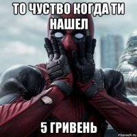 то чуство когда ти нашел 5 гривень